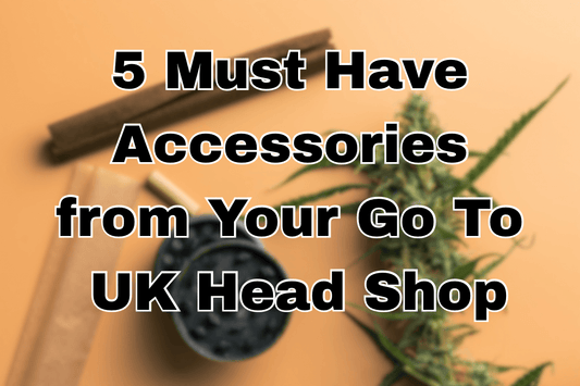 5 Must-Have Accessories from Your Go To UK Head Shop