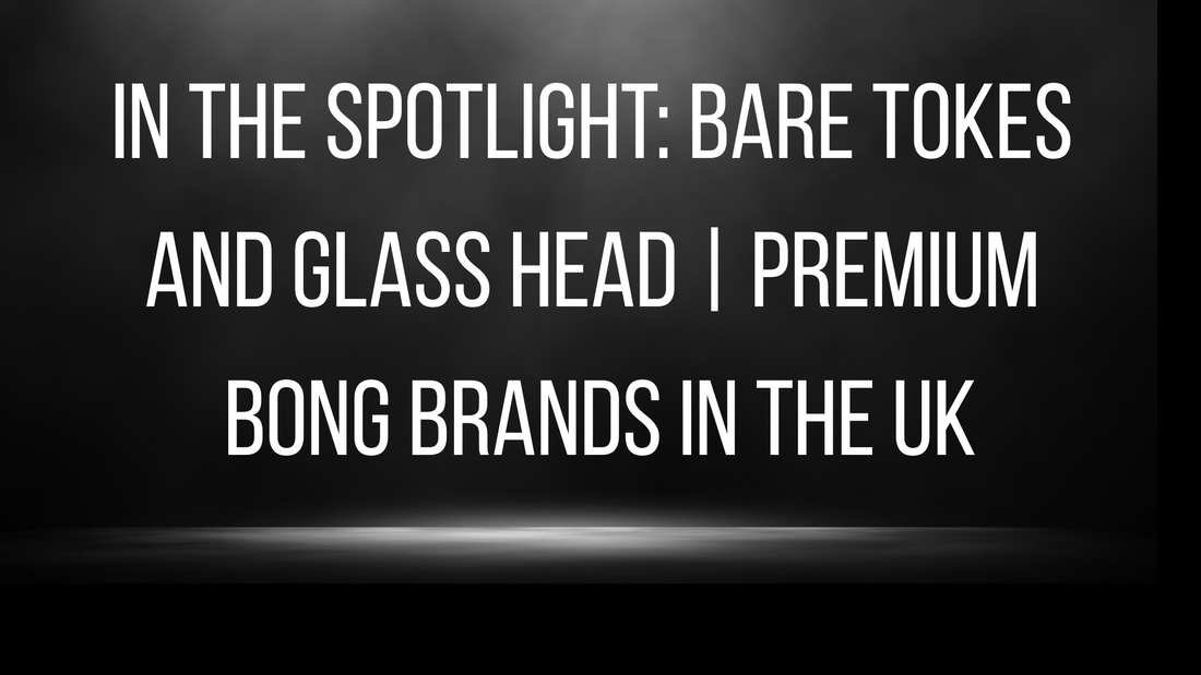 In the Spotlight: Bare Tokes and Glass Head | Premium Bong Brands in the UK
