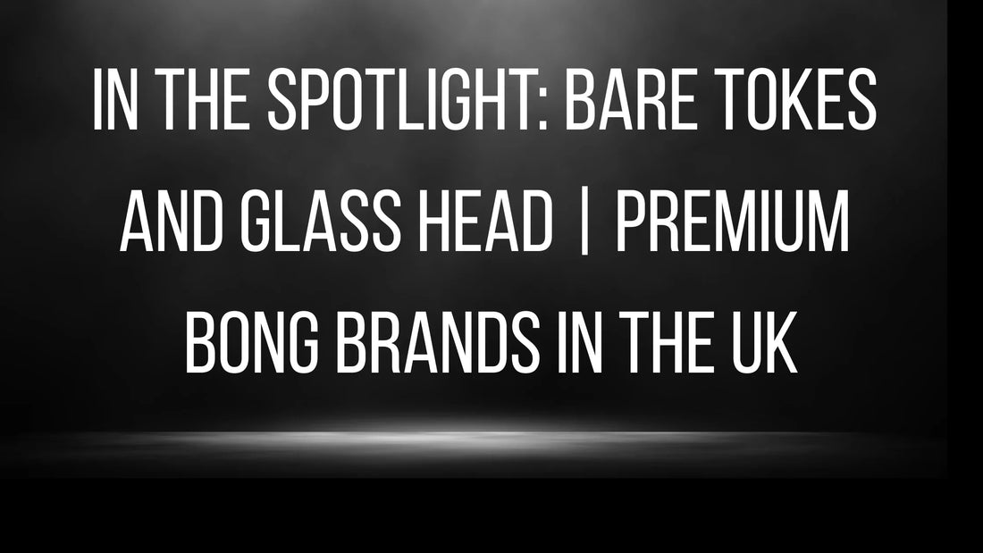 In the Spotlight: Bare Tokes and Glass Head | Premium Bong Brands in the UK