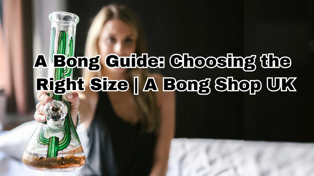 A Bong Guide: Choosing the Right Size | A Bong Shop UK